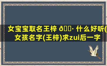 女宝宝取名王梓 🌷 什么好听(女孩名字(王梓)求zui
后一字 💐 )